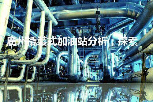 廣州撬裝式加油站分析：探索數(shù)據(jù)背后的秘密！